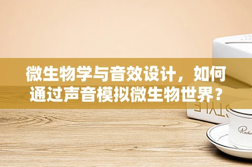微生物学与音效设计，如何通过声音模拟微生物世界？