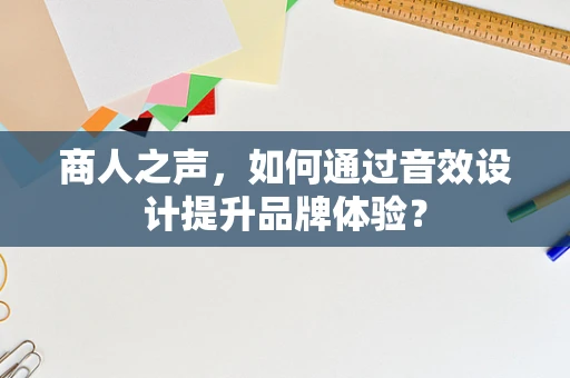 商人之声，如何通过音效设计提升品牌体验？