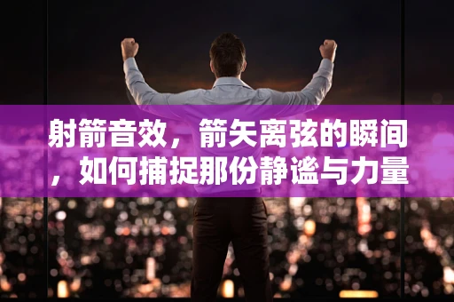 射箭音效，箭矢离弦的瞬间，如何捕捉那份静谧与力量的碰撞？