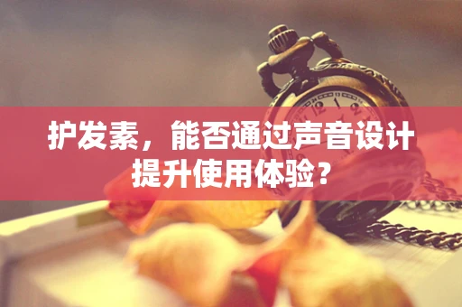 护发素，能否通过声音设计提升使用体验？