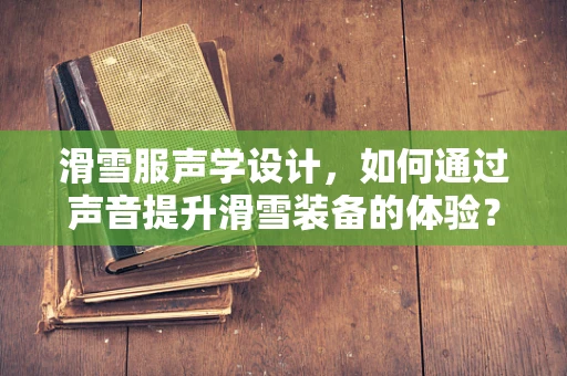 滑雪服声学设计，如何通过声音提升滑雪装备的体验？
