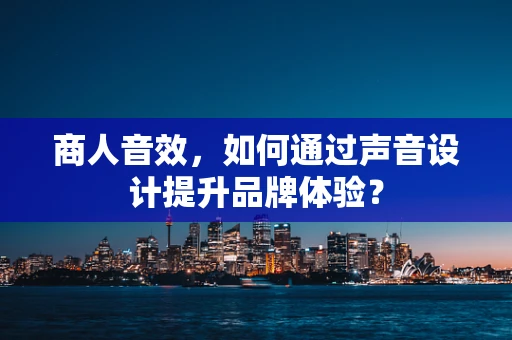 商人音效，如何通过声音设计提升品牌体验？