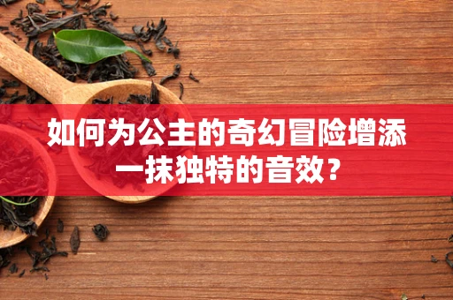 如何为公主的奇幻冒险增添一抹独特的音效？