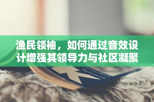 渔民领袖，如何通过音效设计增强其领导力与社区凝聚力？