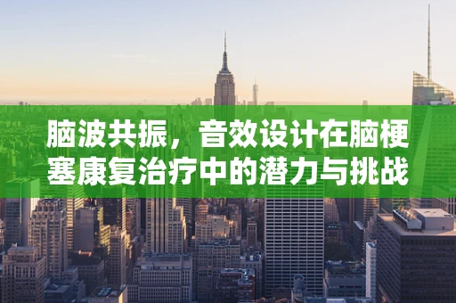 脑波共振，音效设计在脑梗塞康复治疗中的潜力与挑战？