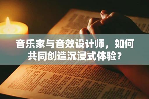 音乐家与音效设计师，如何共同创造沉浸式体验？