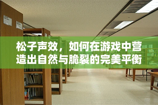 松子声效，如何在游戏中营造出自然与脆裂的完美平衡？