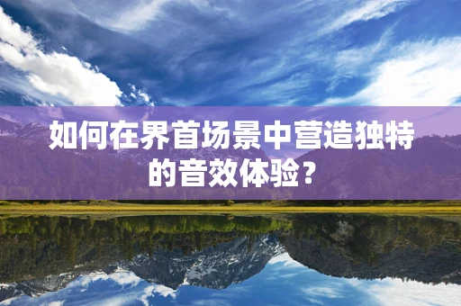 如何在界首场景中营造独特的音效体验？