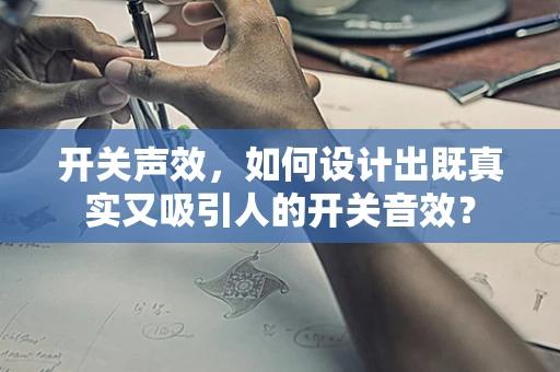 开关声效，如何设计出既真实又吸引人的开关音效？