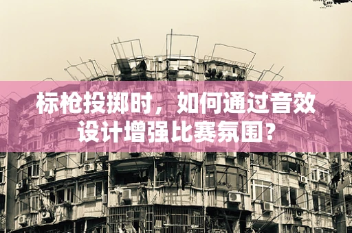 标枪投掷时，如何通过音效设计增强比赛氛围？