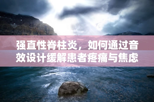 强直性脊柱炎，如何通过音效设计缓解患者疼痛与焦虑？