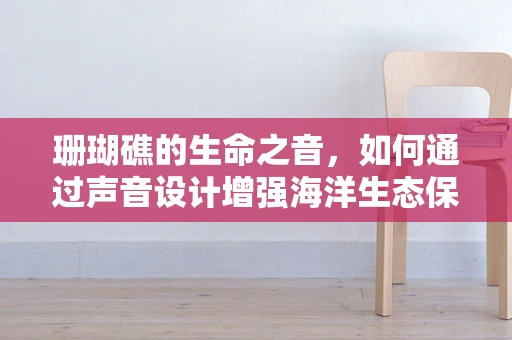 珊瑚礁的生命之音，如何通过声音设计增强海洋生态保护意识？
