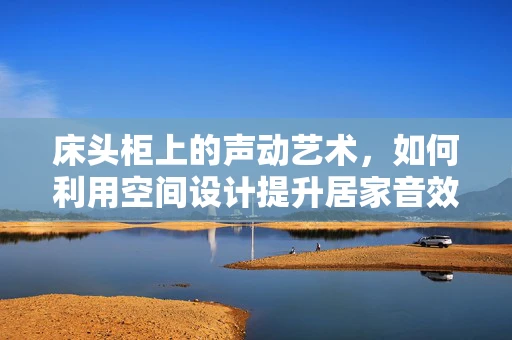床头柜上的声动艺术，如何利用空间设计提升居家音效体验？