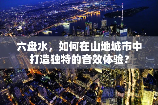 六盘水，如何在山地城市中打造独特的音效体验？