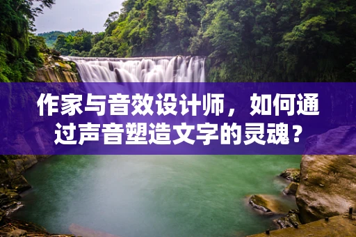 作家与音效设计师，如何通过声音塑造文字的灵魂？
