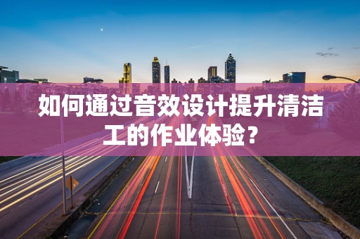 如何通过音效设计提升清洁工的作业体验？