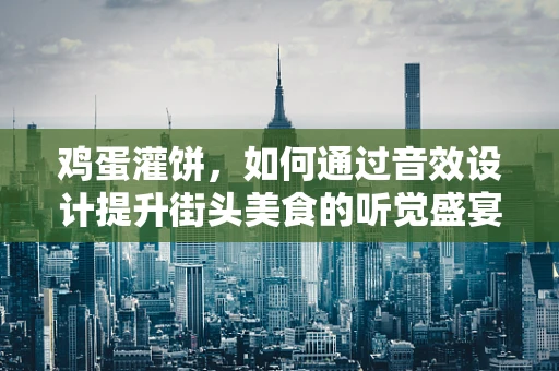 鸡蛋灌饼，如何通过音效设计提升街头美食的听觉盛宴？