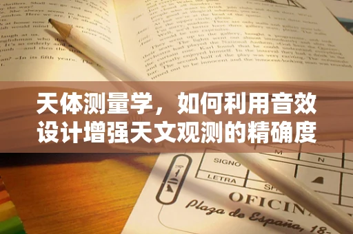 天体测量学，如何利用音效设计增强天文观测的精确度？