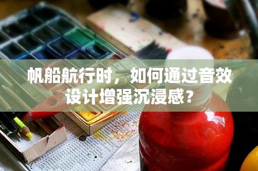帆船航行时，如何通过音效设计增强沉浸感？