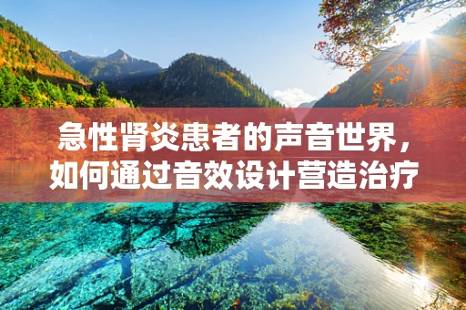 急性肾炎患者的声音世界，如何通过音效设计营造治疗氛围？