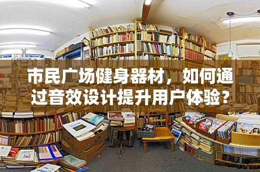 市民广场健身器材，如何通过音效设计提升用户体验？