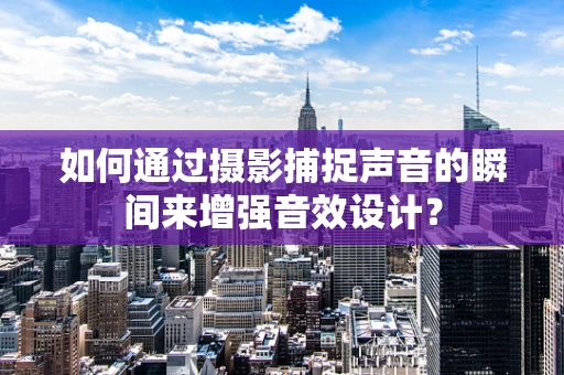 如何通过摄影捕捉声音的瞬间来增强音效设计？