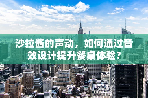 沙拉酱的声动，如何通过音效设计提升餐桌体验？