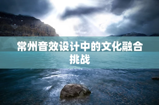 常州音效设计中的文化融合挑战