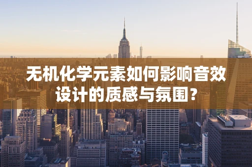 无机化学元素如何影响音效设计的质感与氛围？
