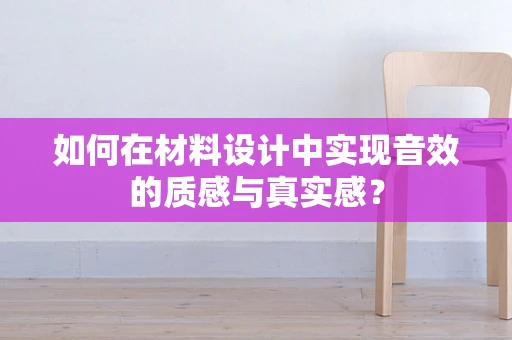 如何在材料设计中实现音效的质感与真实感？
