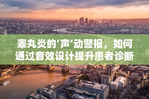 睾丸炎的‘声’动警报，如何通过音效设计提升患者诊断体验？