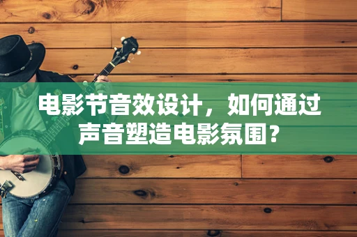 电影节音效设计，如何通过声音塑造电影氛围？