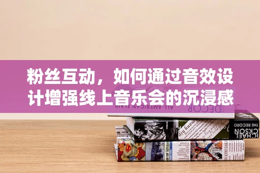 粉丝互动，如何通过音效设计增强线上音乐会的沉浸感？