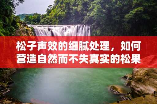 松子声效的细腻处理，如何营造自然而不失真实的松果落地音效？