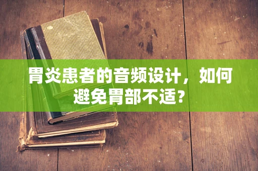 胃炎患者的音频设计，如何避免胃部不适？