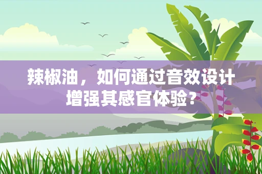 辣椒油，如何通过音效设计增强其感官体验？