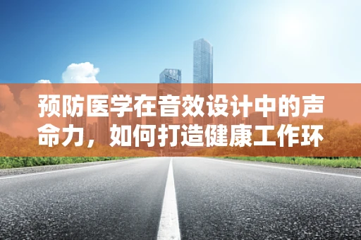 预防医学在音效设计中的声命力，如何打造健康工作环境？