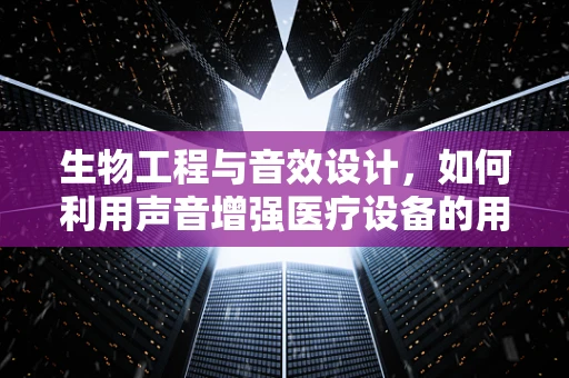 生物工程与音效设计，如何利用声音增强医疗设备的用户体验？