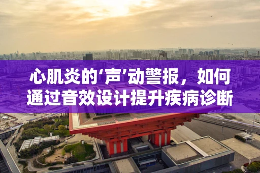 心肌炎的‘声’动警报，如何通过音效设计提升疾病诊断的准确性？