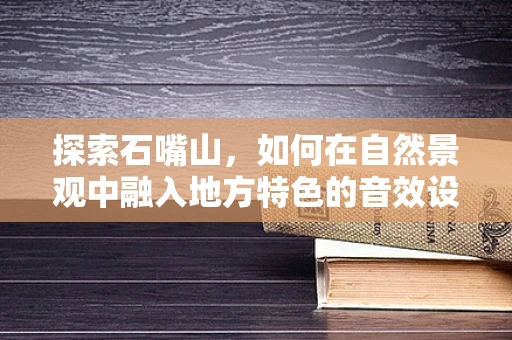 探索石嘴山，如何在自然景观中融入地方特色的音效设计？