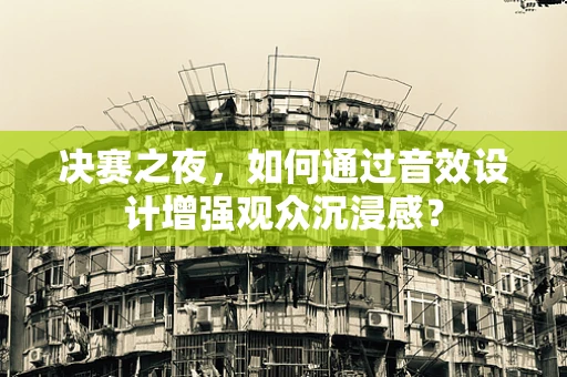 决赛之夜，如何通过音效设计增强观众沉浸感？