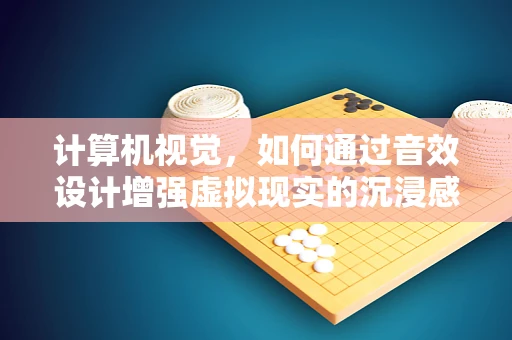 计算机视觉，如何通过音效设计增强虚拟现实的沉浸感？