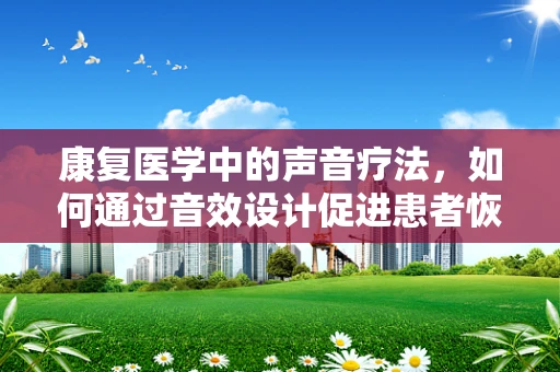 康复医学中的声音疗法，如何通过音效设计促进患者恢复？