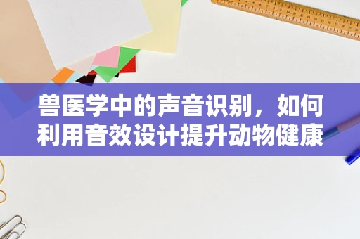 兽医学中的声音识别，如何利用音效设计提升动物健康监测？