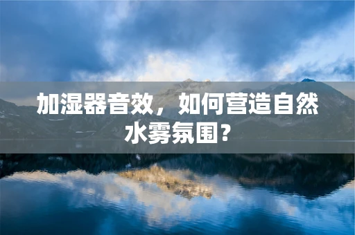 加湿器音效，如何营造自然水雾氛围？