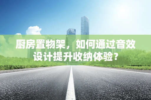 厨房置物架，如何通过音效设计提升收纳体验？