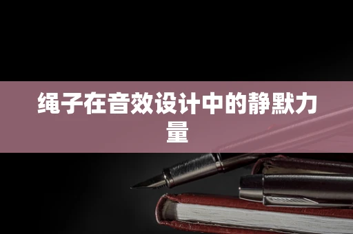 绳子在音效设计中的静默力量