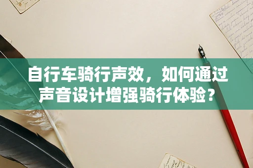 自行车骑行声效，如何通过声音设计增强骑行体验？