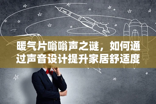 暖气片嗡嗡声之谜，如何通过声音设计提升家居舒适度？