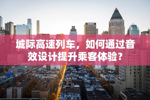 城际高速列车，如何通过音效设计提升乘客体验？